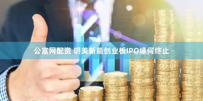 公富网配资 明美新能创业板IPO缘何终止