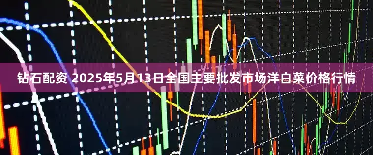 钻石配资 2025年5月13日全国主要批发市场洋白菜价格行情