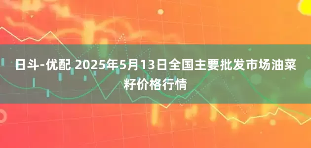 日斗-优配 2025年5月13日全国主要批发市场油菜籽价格行情