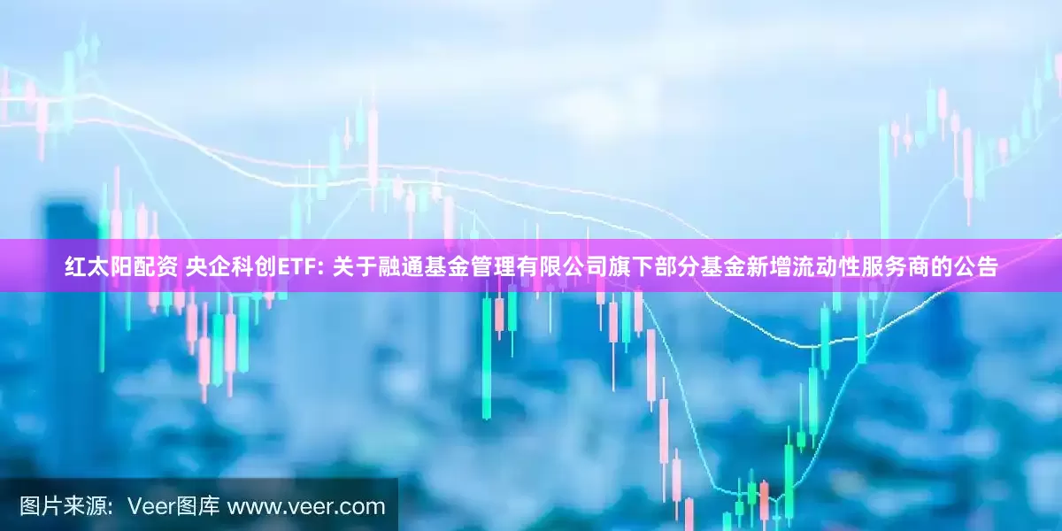 红太阳配资 央企科创ETF: 关于融通基金管理有限公司旗下部分基金新增流动性服务商的公告