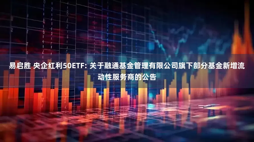 易启胜 央企红利50ETF: 关于融通基金管理有限公司旗下部分基金新增流动性服务商的公告