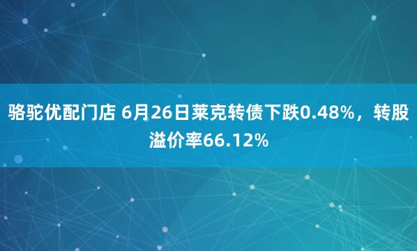 骆驼优配门店 6月26日莱克转债下跌0.48%，转股溢价率66.12%