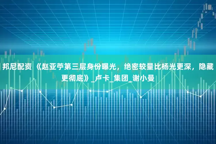 邦尼配资 《赵亚苧第三层身份曝光，绝密较量比杨光更深，隐藏更彻底》_卢卡_集团_谢小曼