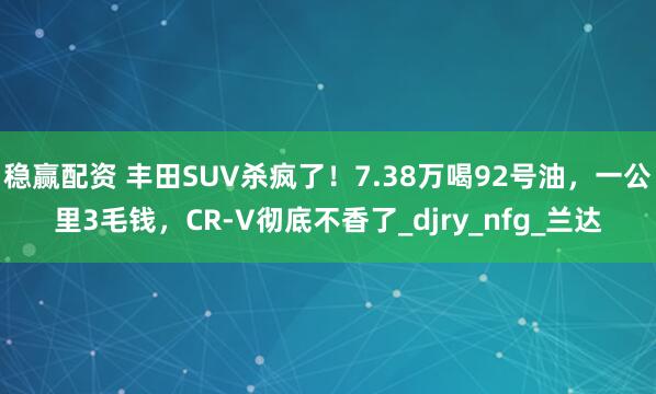 稳赢配资 丰田SUV杀疯了！7.38万喝92号油，一公里3毛钱，CR-V彻底不香了_djry_nfg_兰达