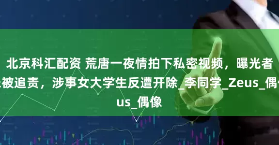 北京科汇配资 荒唐一夜情拍下私密视频，曝光者未被追责，涉事女大学生反遭开除_李同学_Zeus_偶像