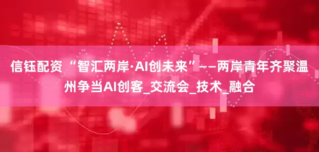 信钰配资 “智汇两岸·AI创未来”——两岸青年齐聚温州争当AI创客_交流会_技术_融合