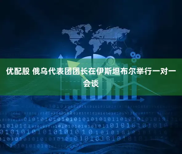 优配股 俄乌代表团团长在伊斯坦布尔举行一对一会谈