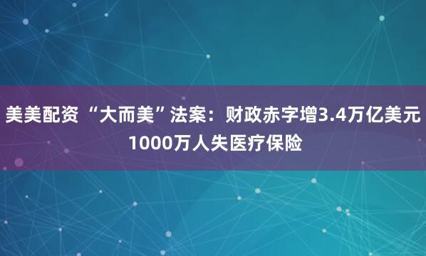 美美配资 “大而美”法案：财政赤字增3.4万亿美元 1000万人失医疗保险