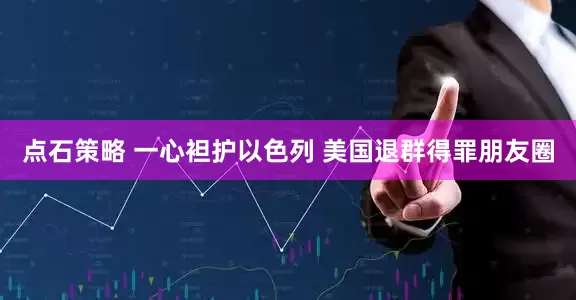 点石策略 一心袒护以色列 美国退群得罪朋友圈