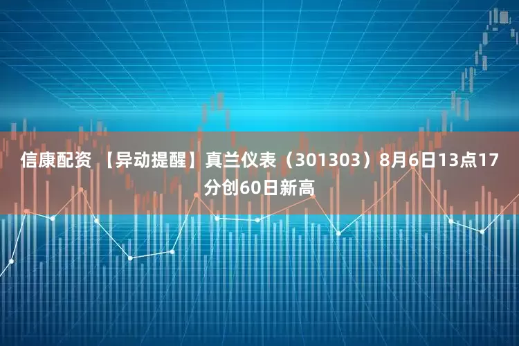 信康配资 【异动提醒】真兰仪表（301303）8月6日13点17分创60日新高