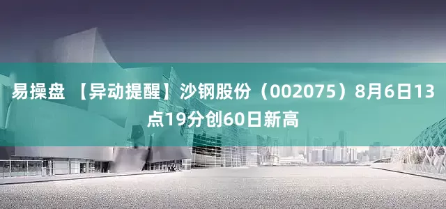 易操盘 【异动提醒】沙钢股份（002075）8月6日13点19分创60日新高