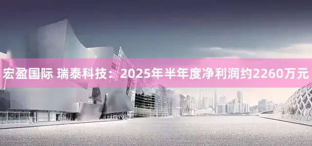 宏盈国际 瑞泰科技：2025年半年度净利润约2260万元