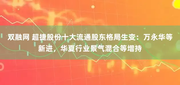 双融网 超捷股份十大流通股东格局生变：万永华等新进，华夏行业景气混合等增持