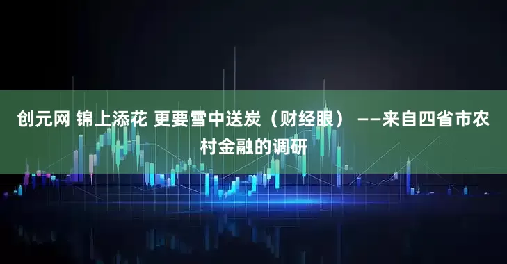 创元网 锦上添花 更要雪中送炭（财经眼） ——来自四省市农村金融的调研