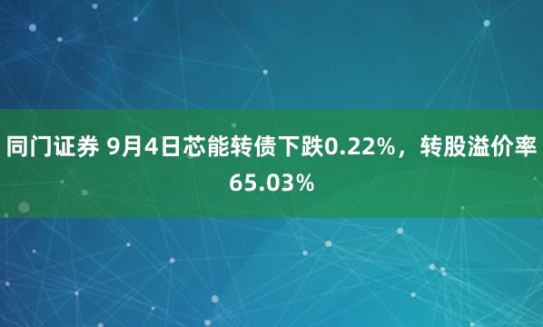 同门证券 9月4日芯能转债下跌0.22%，转股溢价率65.03%
