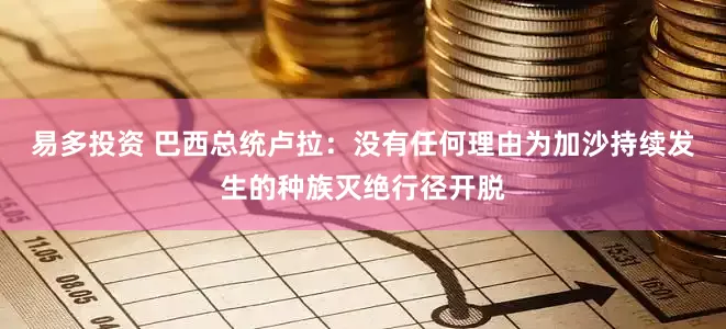 易多投资 巴西总统卢拉：没有任何理由为加沙持续发生的种族灭绝行径开脱