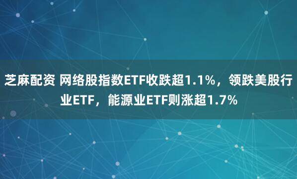 芝麻配资 网络股指数ETF收跌超1.1%，领跌美股行业ETF，能源业ETF则涨超1.7%