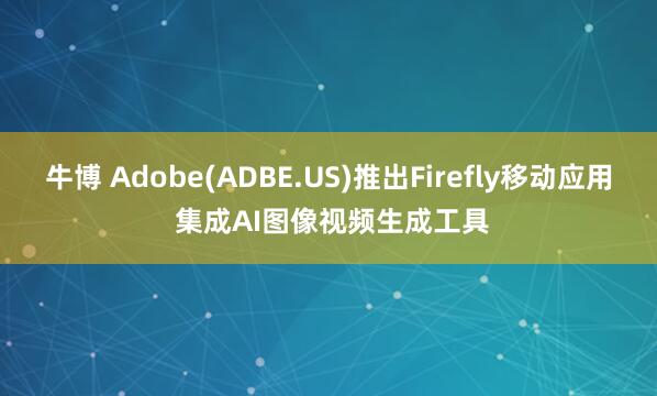 牛博 Adobe(ADBE.US)推出Firefly移动应用 集成AI图像视频生成工具