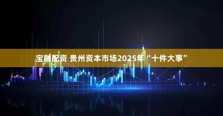 宝融配资 贵州资本市场2025年“十件大事”