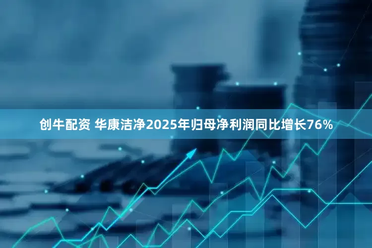 创牛配资 华康洁净2025年归母净利润同比增长76%
